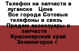 Телефон на запчасти в луганске › Цена ­ 300 - Все города Сотовые телефоны и связь » Продам аксессуары и запчасти   . Красноярский край,Зеленогорск г.